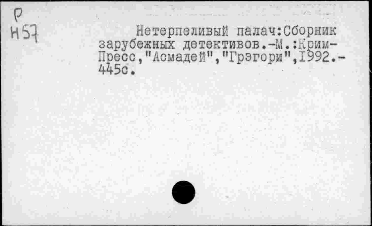 ﻿р Н51
Нетерпеливый палач:Сборник зарубежных детективов.-М.:Криы-Пресс,”Асмадей”,"Грэгори",1992.-445с.